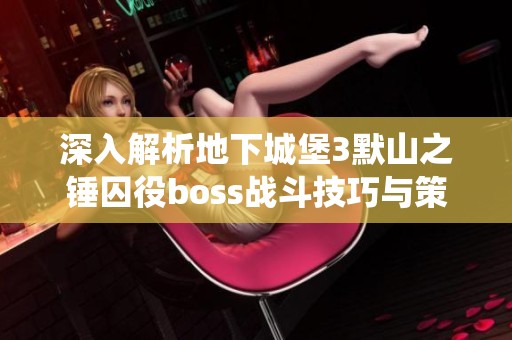 深入解析地下城堡3默山之锤囚役boss战斗技巧与策略攻略