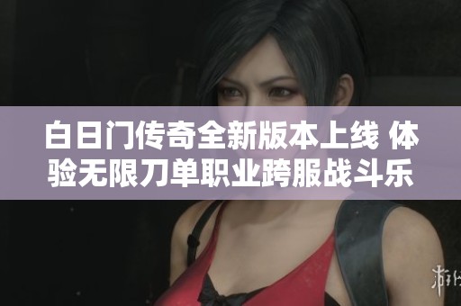 白日门传奇全新版本上线 体验无限刀单职业跨服战斗乐趣