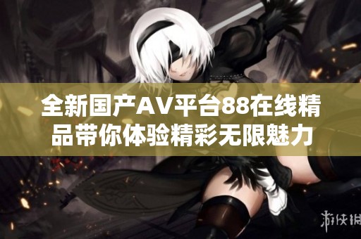 全新国产AV平台88在线精品带你体验精彩无限魅力