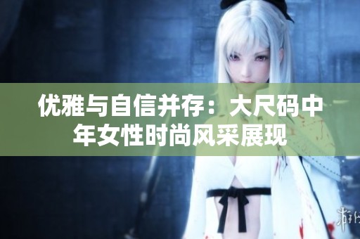 优雅与自信并存：大尺码中年女性时尚风采展现
