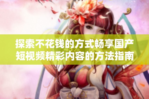 探索不花钱的方式畅享国产短视频精彩内容的方法指南