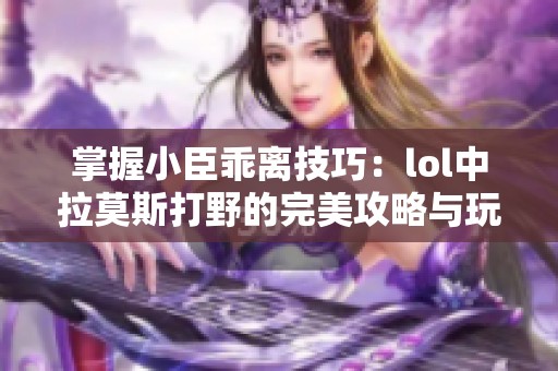 掌握小臣乖离技巧：lol中拉莫斯打野的完美攻略与玩法解析