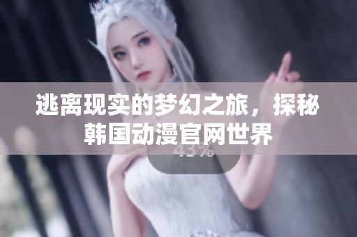 逃离现实的梦幻之旅，探秘韩国动漫官网世界