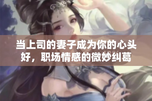 当上司的妻子成为你的心头好，职场情感的微妙纠葛