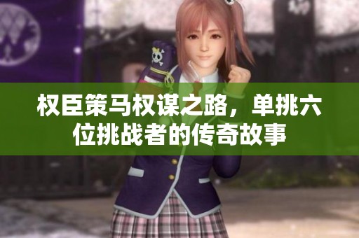 权臣策马权谋之路，单挑六位挑战者的传奇故事