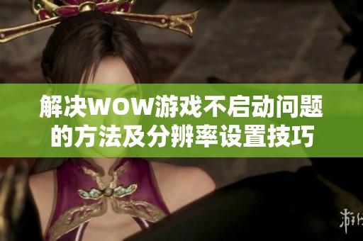 解决WOW游戏不启动问题的方法及分辨率设置技巧