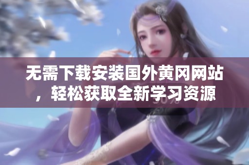 无需下载安装国外黄冈网站，轻松获取全新学习资源