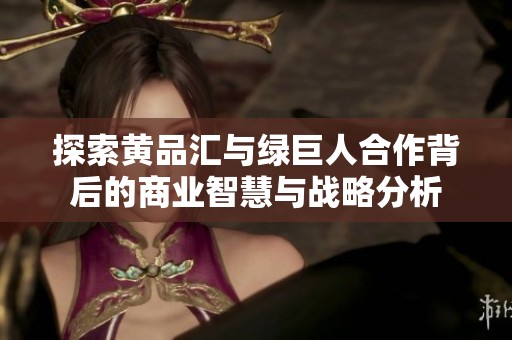 探索黄品汇与绿巨人合作背后的商业智慧与战略分析