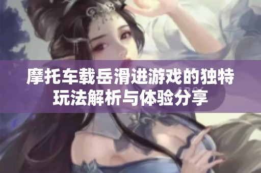 摩托车载岳滑进游戏的独特玩法解析与体验分享
