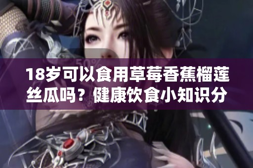 18岁可以食用草莓香蕉榴莲丝瓜吗？健康饮食小知识分享