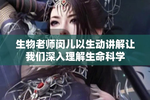 生物老师闵儿以生动讲解让我们深入理解生命科学