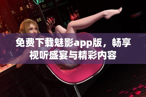 免费下载魅影app版，畅享视听盛宴与精彩内容