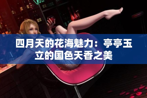 四月天的花海魅力：亭亭玉立的国色天香之美