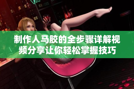 制作人马胶的全步骤详解视频分享让你轻松掌握技巧