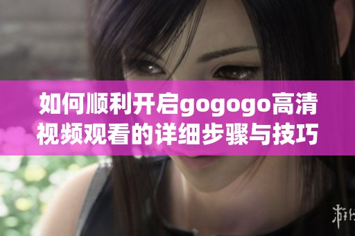 如何顺利开启gogogo高清视频观看的详细步骤与技巧