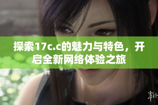 探索17c.c的魅力与特色，开启全新网络体验之旅