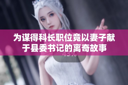 为谋得科长职位竟以妻子献于县委书记的离奇故事