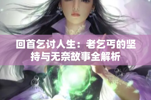回首乞讨人生：老乞丐的坚持与无奈故事全解析