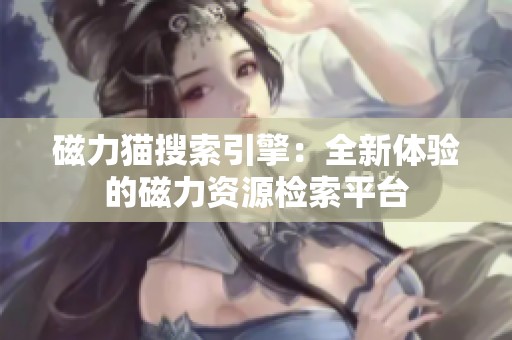 磁力猫搜索引擎：全新体验的磁力资源检索平台