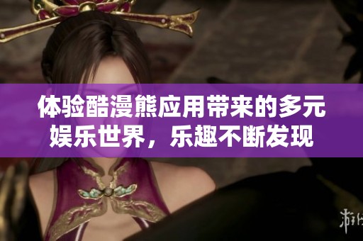 体验酷漫熊应用带来的多元娱乐世界，乐趣不断发现