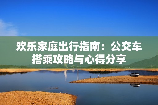 欢乐家庭出行指南：公交车搭乘攻略与心得分享