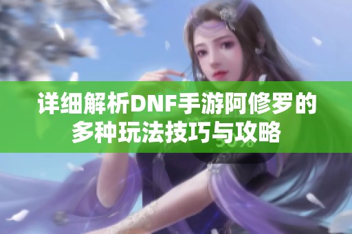 详细解析DNF手游阿修罗的多种玩法技巧与攻略