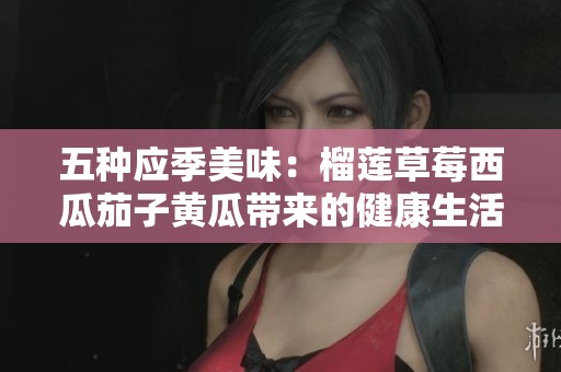 五种应季美味：榴莲草莓西瓜茄子黄瓜带来的健康生活