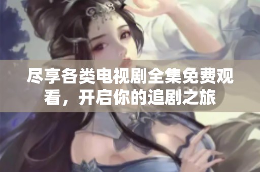 尽享各类电视剧全集免费观看，开启你的追剧之旅