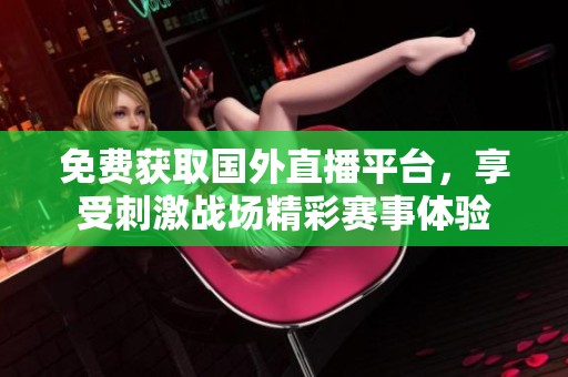免费获取国外直播平台，享受刺激战场精彩赛事体验
