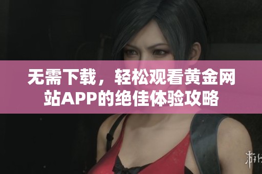 无需下载，轻松观看黄金网站APP的绝佳体验攻略