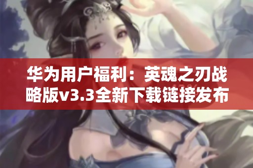 华为用户福利：英魂之刃战略版v3.3全新下载链接发布