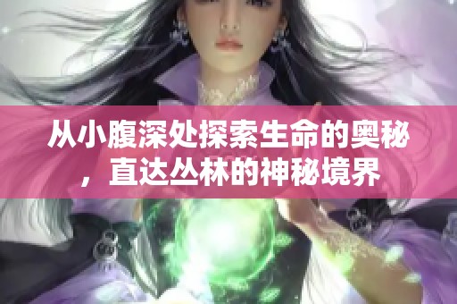 从小腹深处探索生命的奥秘，直达丛林的神秘境界