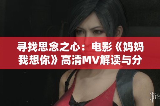 寻找思念之心：电影《妈妈我想你》高清MV解读与分享