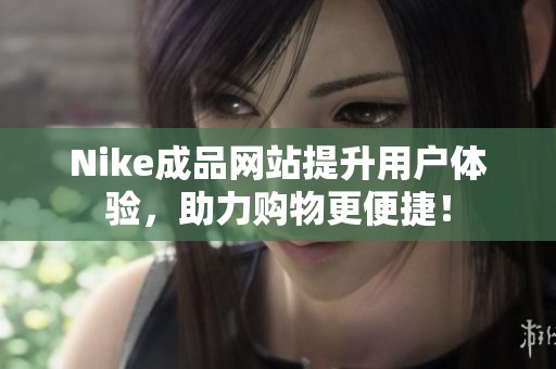 Nike成品网站提升用户体验，助力购物更便捷！