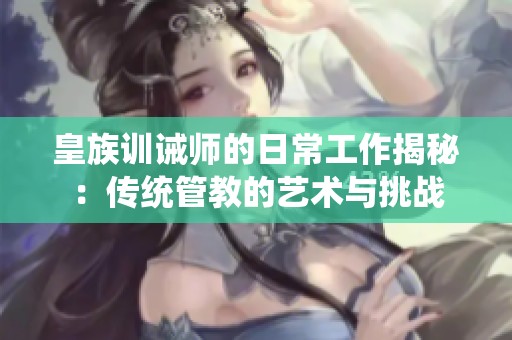 皇族训诫师的日常工作揭秘：传统管教的艺术与挑战