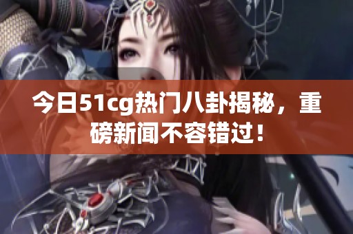 今日51cg热门八卦揭秘，重磅新闻不容错过！