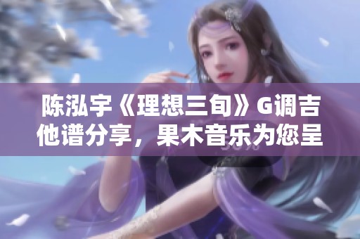 陈泓宇《理想三旬》G调吉他谱分享，果木音乐为您呈现