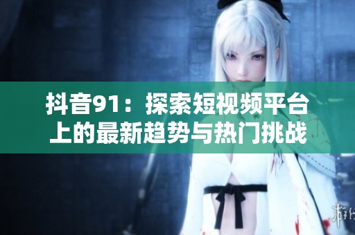 抖音91：探索短视频平台上的最新趋势与热门挑战