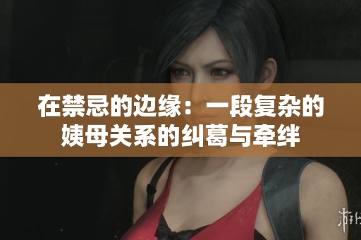 在禁忌的边缘：一段复杂的姨母关系的纠葛与牵绊