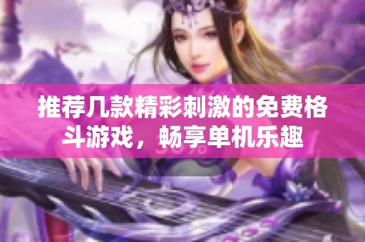 推荐几款精彩刺激的免费格斗游戏，畅享单机乐趣