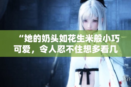 “她的奶头如花生米般小巧可爱，令人忍不住想多看几眼”