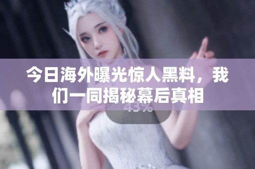 今日海外曝光惊人黑料，我们一同揭秘幕后真相
