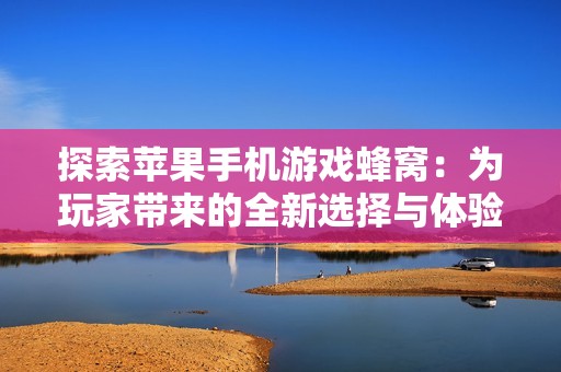 探索苹果手机游戏蜂窝：为玩家带来的全新选择与体验
