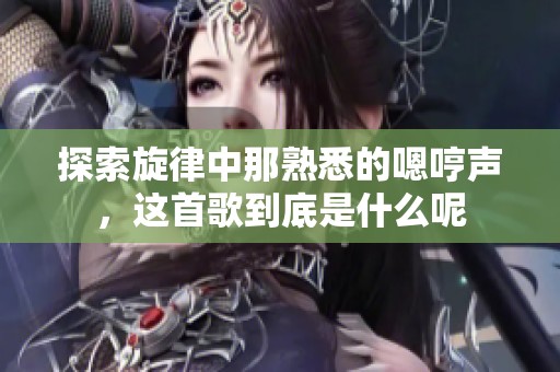 探索旋律中那熟悉的嗯哼声，这首歌到底是什么呢