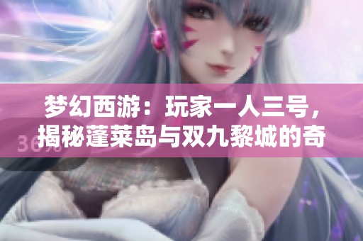 梦幻西游：玩家一人三号，揭秘蓬莱岛与双九黎城的奇妙旅程