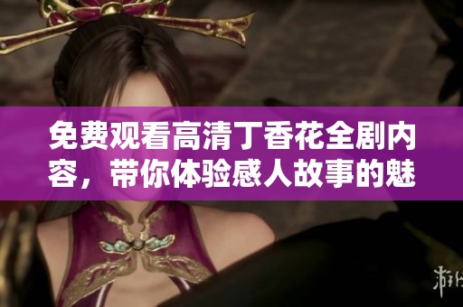 免费观看高清丁香花全剧内容，带你体验感人故事的魅力