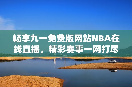畅享九一免费版网站NBA在线直播，精彩赛事一网打尽