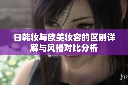 日韩妆与欧美妆容的区别详解与风格对比分析