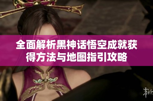 全面解析黑神话悟空成就获得方法与地图指引攻略