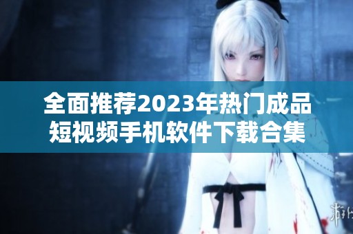全面推荐2023年热门成品短视频手机软件下载合集